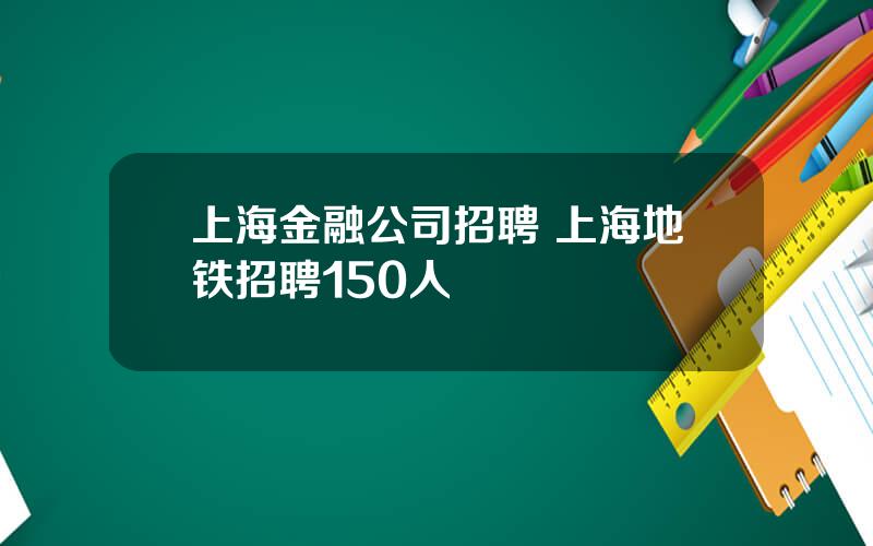 上海金融公司招聘 上海地铁招聘150人